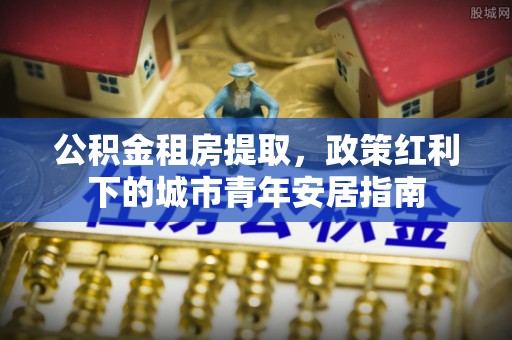 疏附公积金租房提取，政策红利下的城市青年安居指南