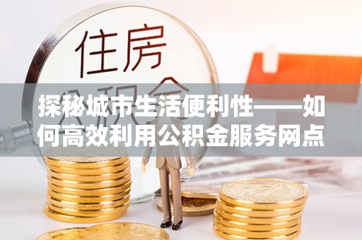 疏附探秘城市生活便利性——如何高效利用公积金服务网点查询工具