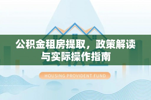 疏附公积金租房提取，政策解读与实际操作指南
