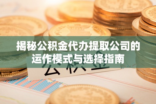 疏附揭秘公积金代办提取公司的运作模式与选择指南