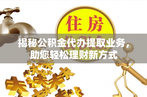 疏附揭秘公积金代办提取业务，助您轻松理财新方式