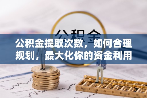 疏附公积金提取次数，如何合理规划，最大化你的资金利用