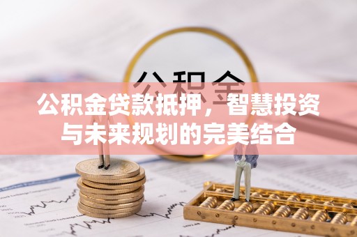 疏附公积金贷款抵押，智慧投资与未来规划的完美结合
