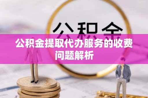 疏附公积金提取代办服务的收费问题解析