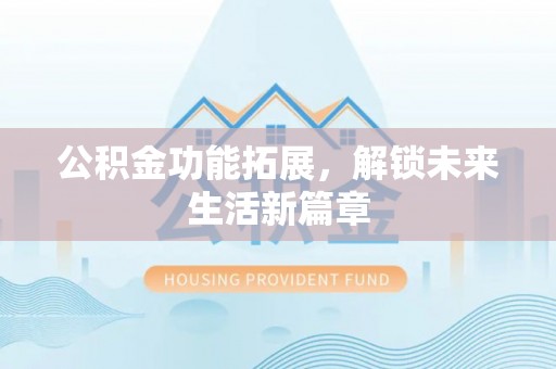 疏附公积金功能拓展，解锁未来生活新篇章