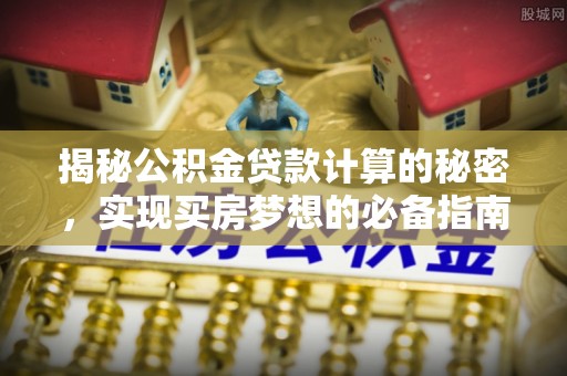 疏附揭秘公积金贷款计算的秘密，实现买房梦想的必备指南