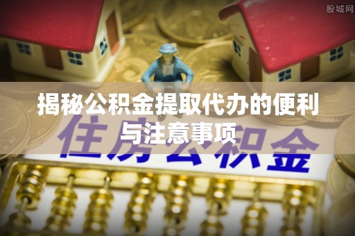 疏附揭秘公积金提取代办的便利与注意事项