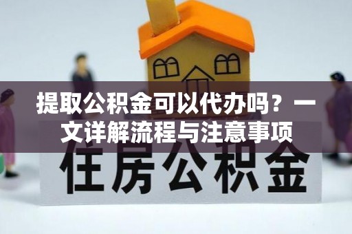 疏附提取公积金可以代办吗？一文详解流程与注意事项