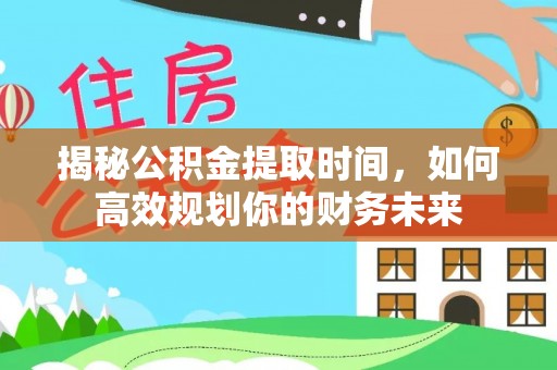 疏附揭秘公积金提取时间，如何高效规划你的财务未来