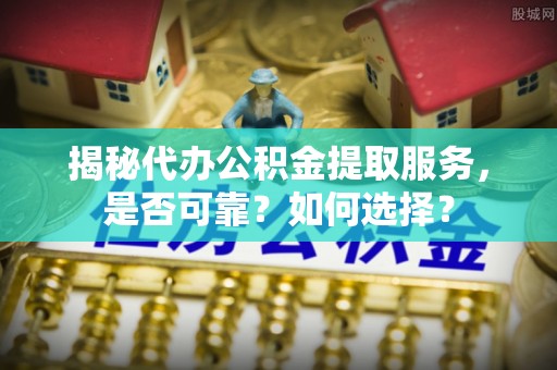 疏附揭秘代办公积金提取服务，是否可靠？如何选择？