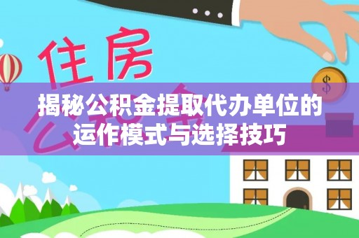 疏附揭秘公积金提取代办单位的运作模式与选择技巧