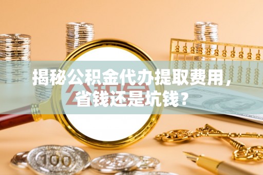 疏附揭秘公积金代办提取费用，省钱还是坑钱？