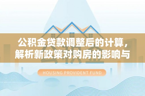 疏附公积金贷款调整后的计算，解析新政策对购房的影响与应对策略