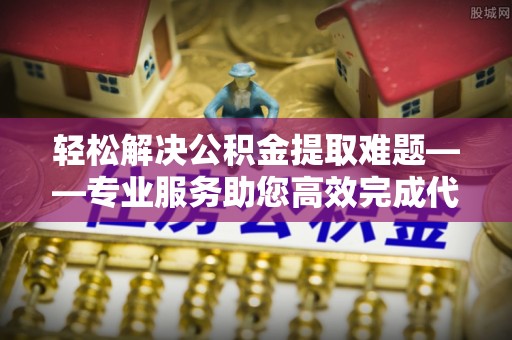 疏附轻松解决公积金提取难题——专业服务助您高效完成代办公积金提取