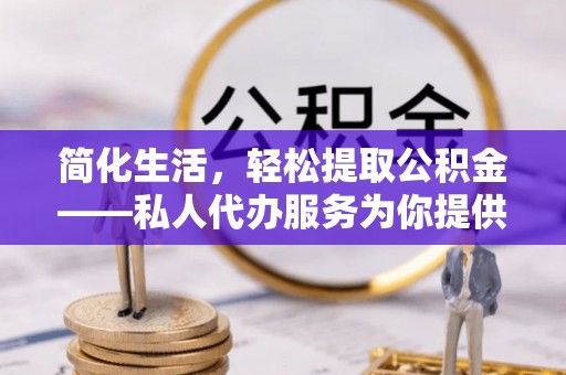 疏附简化生活，轻松提取公积金——私人代办服务为你提供便利