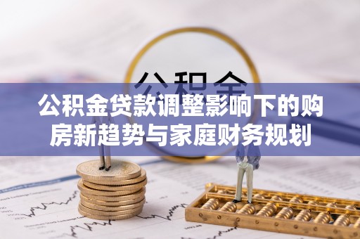 疏附公积金贷款调整影响下的购房新趋势与家庭财务规划