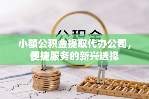 疏附小额公积金提取代办公司，便捷服务的新兴选择