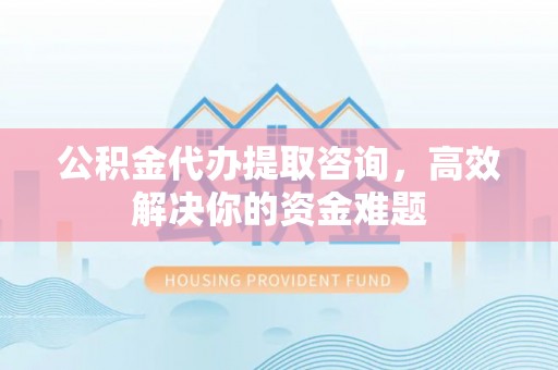 疏附公积金代办提取咨询，高效解决你的资金难题