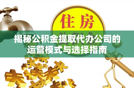 疏附揭秘公积金提取代办公司的运营模式与选择指南