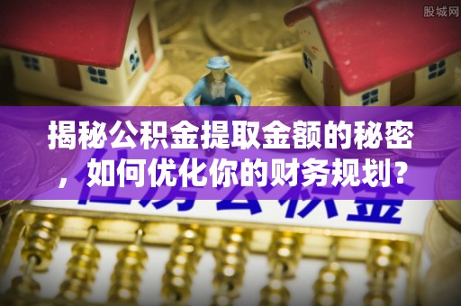 疏附揭秘公积金提取金额的秘密，如何优化你的财务规划？