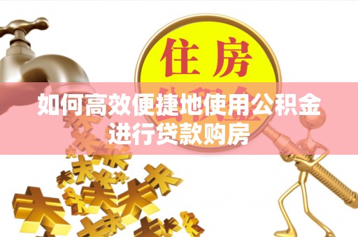 疏附如何高效便捷地使用公积金进行贷款购房