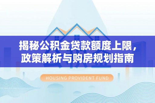 疏附揭秘公积金贷款额度上限，政策解析与购房规划指南
