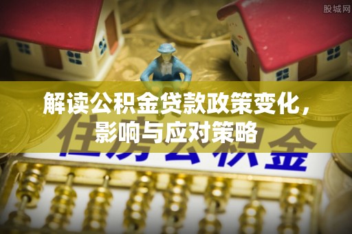疏附解读公积金贷款政策变化，影响与应对策略