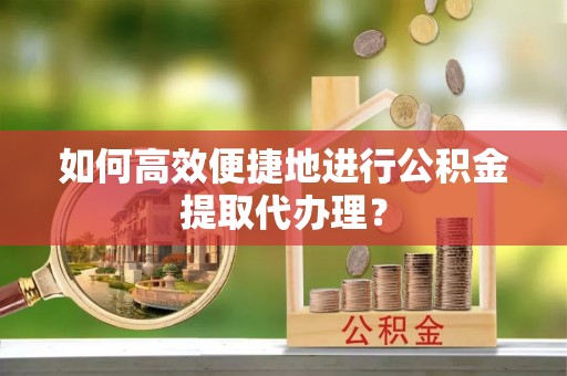 疏附如何高效便捷地进行公积金提取代办理？