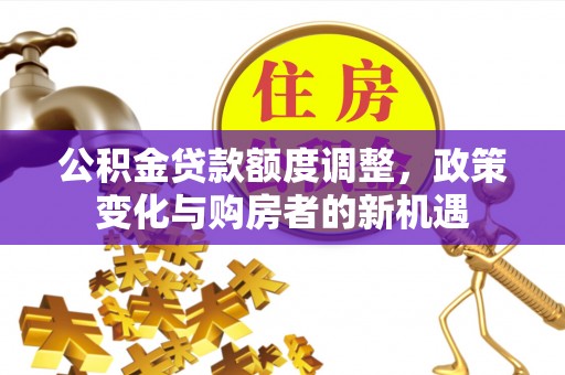 疏附公积金贷款额度调整，政策变化与购房者的新机遇