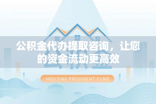 疏附公积金代办提取咨询，让您的资金流动更高效