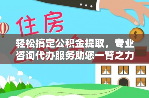 疏附轻松搞定公积金提取，专业咨询代办服务助您一臂之力