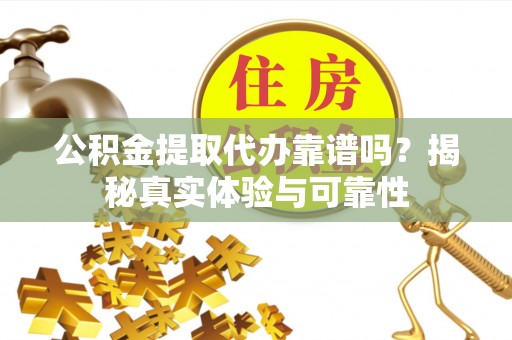 疏附公积金提取代办靠谱吗？揭秘真实体验与可靠性
