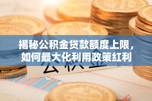 疏附揭秘公积金贷款额度上限，如何最大化利用政策红利