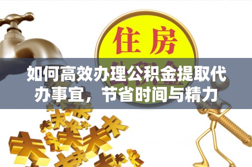 疏附如何高效办理公积金提取代办事宜，节省时间与精力