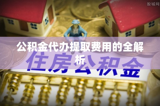 疏附公积金代办提取费用的全解析