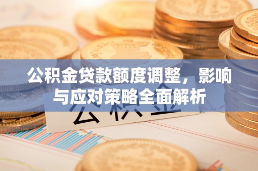 疏附公积金贷款额度调整，影响与应对策略全面解析