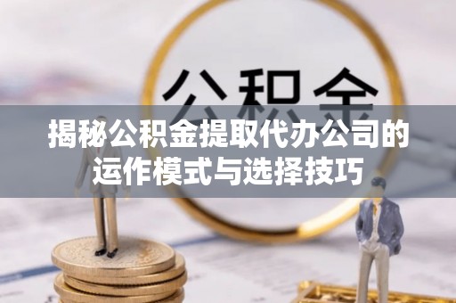 疏附揭秘公积金提取代办公司的运作模式与选择技巧