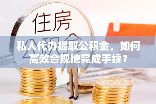 疏附私人代办提取公积金，如何高效合规地完成手续？