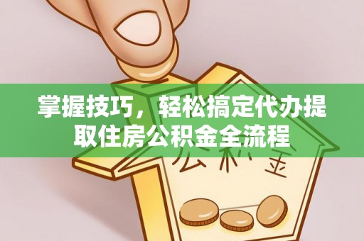 疏附掌握技巧，轻松搞定代办提取住房公积金全流程