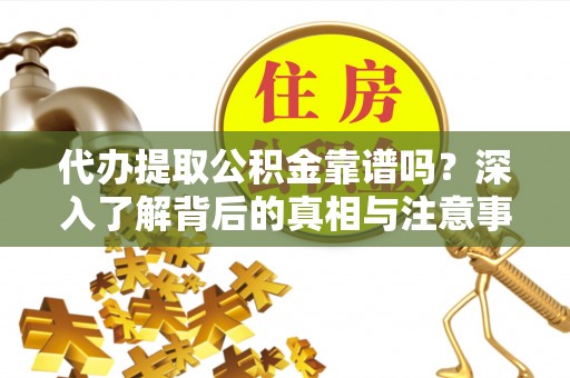 疏附代办提取公积金靠谱吗？深入了解背后的真相与注意事项