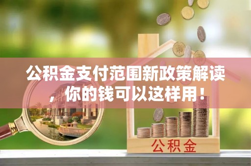 疏附公积金支付范围新政策解读，你的钱可以这样用！