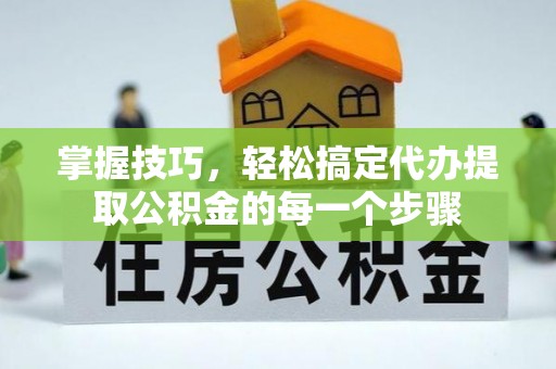 疏附掌握技巧，轻松搞定代办提取公积金的每一个步骤