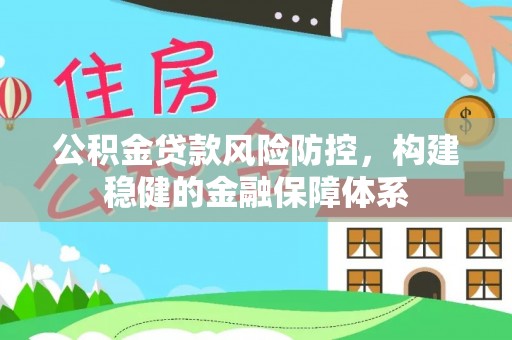 疏附公积金贷款风险防控，构建稳健的金融保障体系