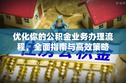 疏附优化你的公积金业务办理流程，全面指南与高效策略