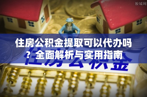 疏附住房公积金提取可以代办吗？全面解析与实用指南