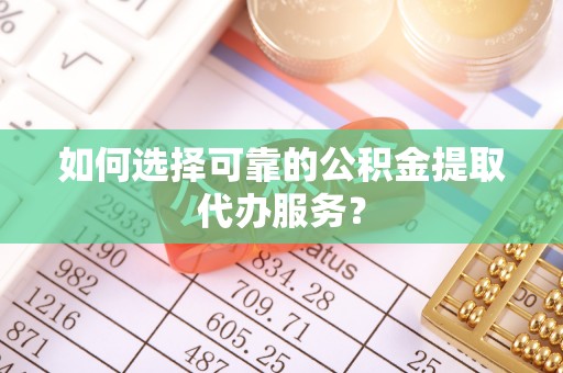 疏附如何选择可靠的公积金提取代办服务？