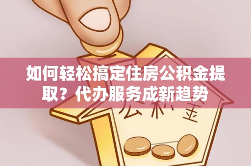 疏附如何轻松搞定住房公积金提取？代办服务成新趋势