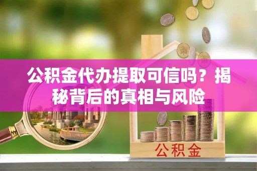 疏附公积金代办提取可信吗？揭秘背后的真相与风险