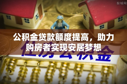 疏附公积金贷款额度提高，助力购房者实现安居梦想