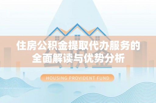 疏附住房公积金提取代办服务的全面解读与优势分析